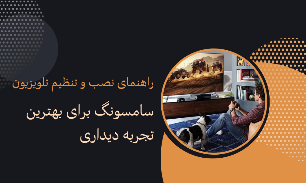 راهنمای نصب و تنظیم تلویزیون سامسونگ برای بهترین تجربه دیداری