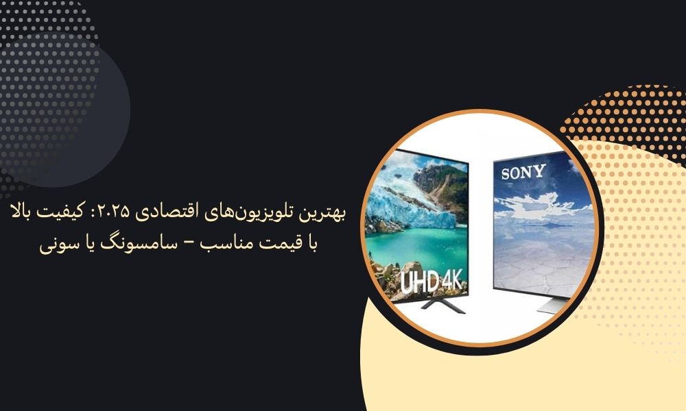 بهترین تلویزیون‌های اقتصادی ۲۰۲۵: کیفیت بالا با قیمت مناسب – سامسونگ یا سونی