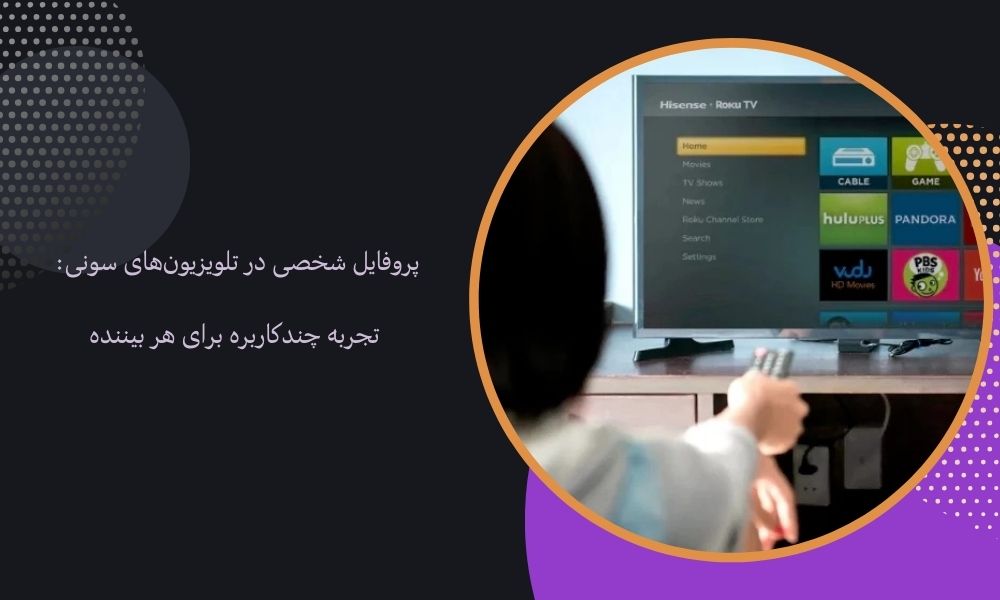 پروفایل شخصی در تلویزیون‌های سونی: تجربه چندکاربره برای هر بیننده